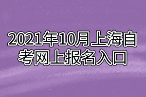 2021年10月上海自考网上报名入口 2021年10月上海自考网上报名入口