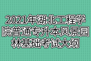 2021年湖北工程学院普通专升本风景园林基础考试大纲