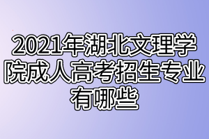2021年湖北文理学院成人高考招生专业有哪些