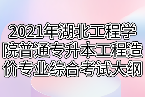 2021年湖北工程学院普通专升本工程造价专业综合科目考试大纲