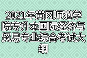 2021年黄冈师范学院专升本国际经济与贸易专业综合考试大纲