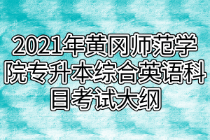 2021年黄冈师范学院专升本综合英语科目考试大纲