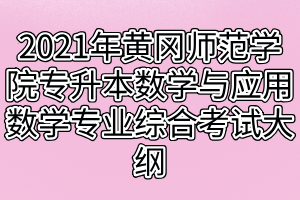 2021年黄冈师范学院专升本数学与应用数学专业综合考试大纲