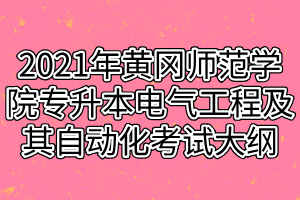 2021年黄冈师范学院专升本电气工程及其自动化考试大纲