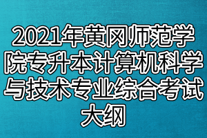 2021年黄冈师范学院专升本计算机科学与技术、网络工程专业综合考试大纲