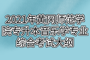 2021年黄冈师范学院专升本音乐学专业综合考试大纲