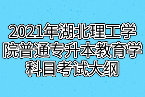 2021年湖北理工学院普通专升本教育学科目考试大纲
