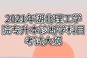 2021年湖北理工学院专升本诊断学科目考试大纲