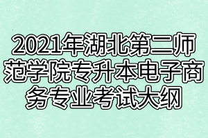 2021年湖北第二师范学院专升本电子商务专业考试大纲
