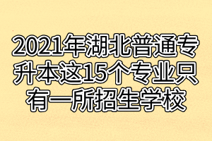 2021年湖北普通专升本这15个专业只有一所招生学校