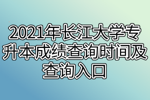 2021年长江大学专升本成绩查询时间及查询入口是什么