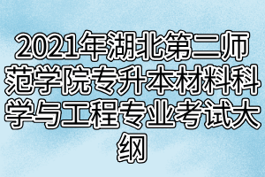 2021年湖北第二师范学院专升本材料科学与工程专业考试大纲