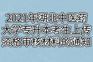 2021年湖北中医药大学普通专升本考生上传资格审核材料的通知 2021年湖北中医药大学普通专升本考生上传资格审核材料的通知
