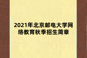 2021年北京邮电大学网络教育秋季招生简章