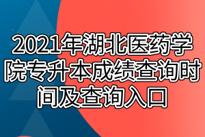 2021年湖北医药学院专升本成绩查询时间及查询入口