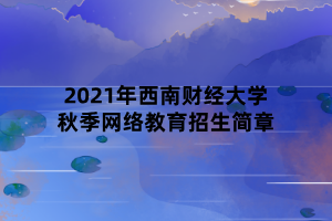 2021年西南财经大学秋季网络教育招生简章