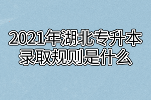 2021年湖北专升本录取规则是什么