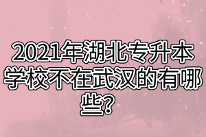 2021年湖北专升本学校不在武汉的有哪些？