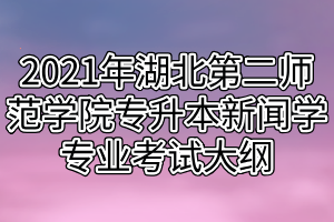 2021年湖北第二师范学院专升本新闻学专业考试大纲