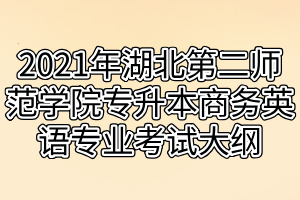 2021年湖北第二师范学院专升本商务英语专业考试大纲
