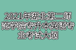 2021年湖北第二师范学院专升本英语专业考试大纲