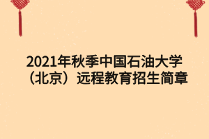 2021年秋季中国石油大学（北京）远程教育招生简章