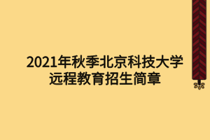 2021年秋季北京科技大学远程教育招生简章
