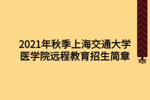 2021年秋季上海交通大学医学院远程教育招生简章