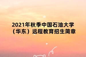 2021年秋季中国石油大学(华东)远程教育招生简章 2021年秋季中国石油大学(华东)远程教育招生简章