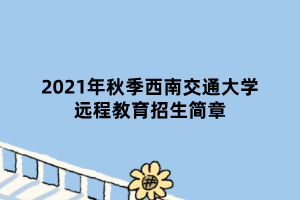 2021年秋季西南交通大学远程教育招生简章 2021年秋季西南交通大学远程教育招生简章