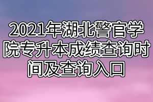 2021年湖北警官学院专升本成绩查询时间及查询入口 2021年湖北警官学院专升本成绩查询时间及查询入口