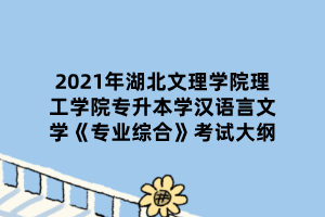 2021年湖北文理学院理工学院专升本学汉语言文学《专业综合》考试大纲