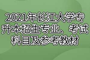 2021年长江大学专升本招生专业、考试科目及参考教材