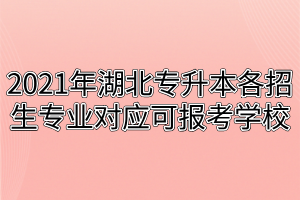 2021年湖北专升本各招生专业对应可报考学校