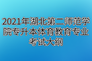 2021年湖北第二师范学院专升本体育教育专业考试大纲