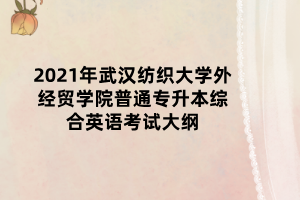 2021年武汉纺织大学外经贸学院普通专升本综合英语考试大纲