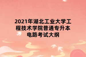 2021年湖北工业大学工程技术学院普通专升本电路考试大纲