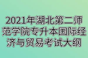 2021年湖北第二师范学院专升本国际经济与贸易考试大纲
