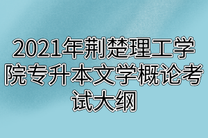2021年荆楚理工学院专升本文学概论考试大纲