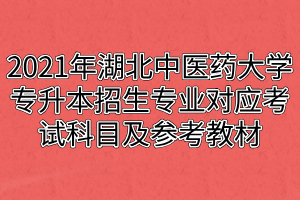 2021年湖北中医药大学专升本招生专业对应考试科目及参考教材