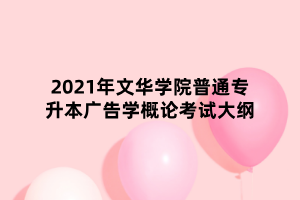 2021年文华学院普通专升本广告学概论考试大纲
