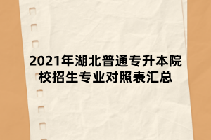 2021年湖北普通专升本院校招生专业对照表汇总