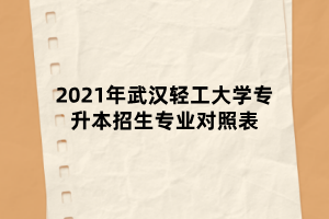 2021年武汉轻工大学专升本招生专业对照表