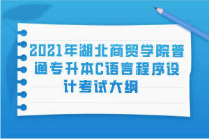 2021年湖北商贸学院普通专升本C语言程序设计考试大纲