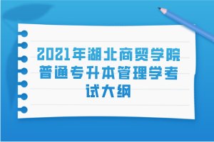 2021年湖北商贸学院普通专升本管理学考试大纲