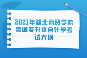 2021年湖北商贸学院普通专升本会计学考试大纲