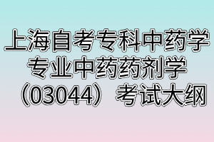 上海自考专科中药学专业中药药剂学(03044)考试大纲 上海自考专科中药学专业中药药剂学(03044)考试大纲