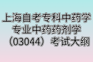上海自考专科中药学专业中药药剂学（03044）考试大纲