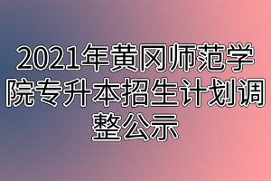 2021年黄冈师范学院专升本招生计划调整公示 2021年黄冈师范学院专升本招生计划调整公示