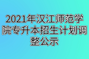 2021年汉江师范学院专升本招生计划调整公示